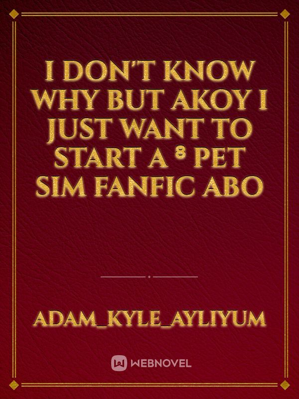 I don't know why but akoy I just want to start a ⁸ pet Sim fanfic abo Book