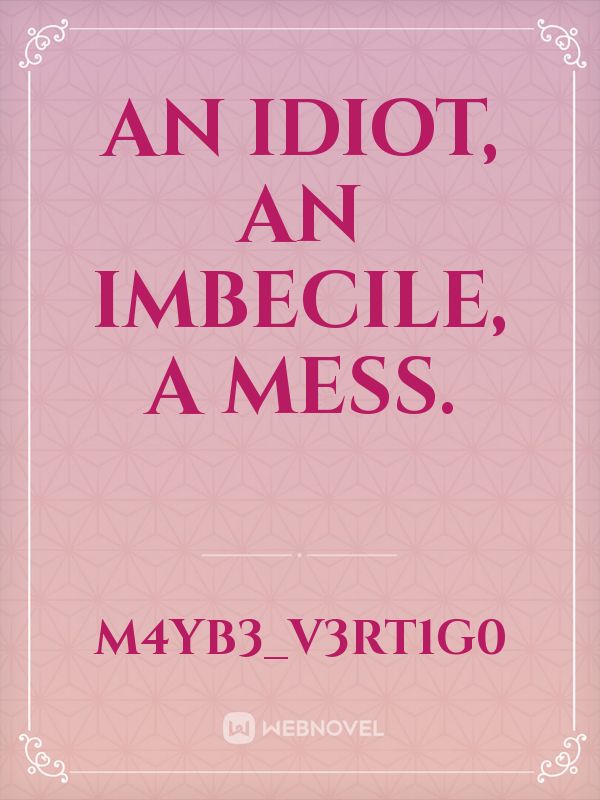 An idiot, an imbecile, a mess.