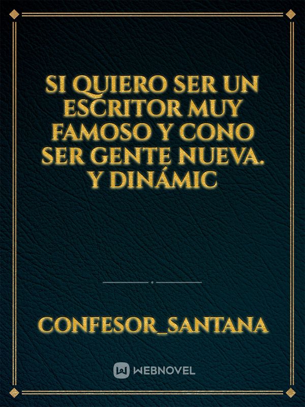 si quiero ser un escritor muy famoso y cono ser gente nueva. y dinámic