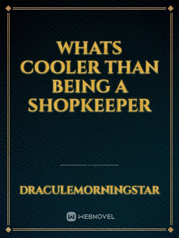WHATS COOLER THAN BEING A SHOPKEEPER