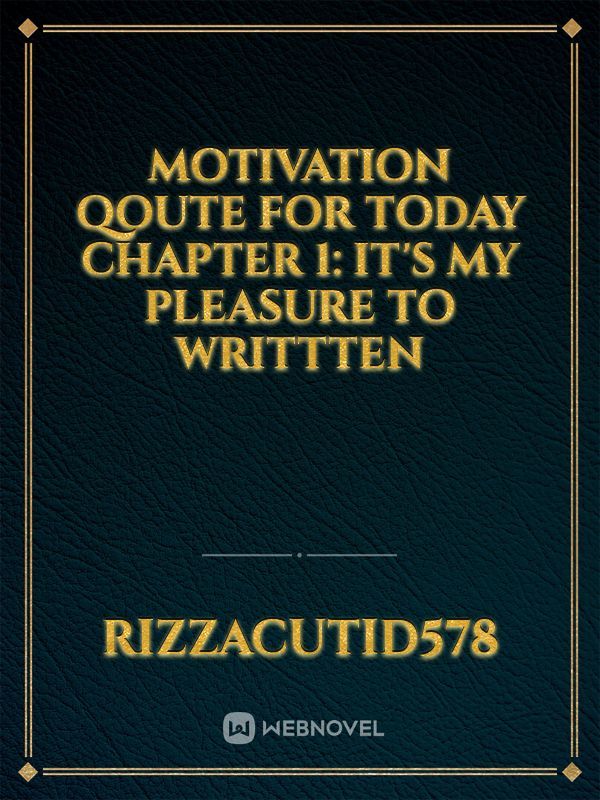 Motivation qoute for today 

Chapter 1: It's my pleasure to writtten
