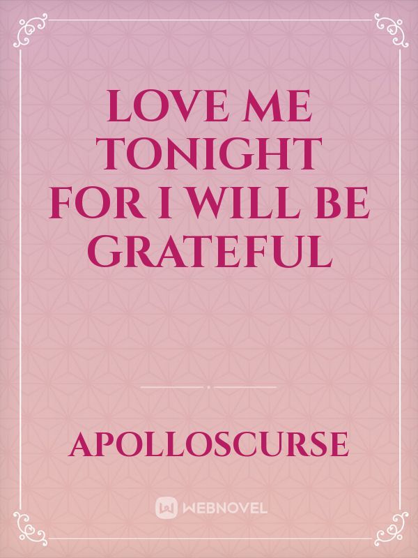Love me tonight for I will be grateful