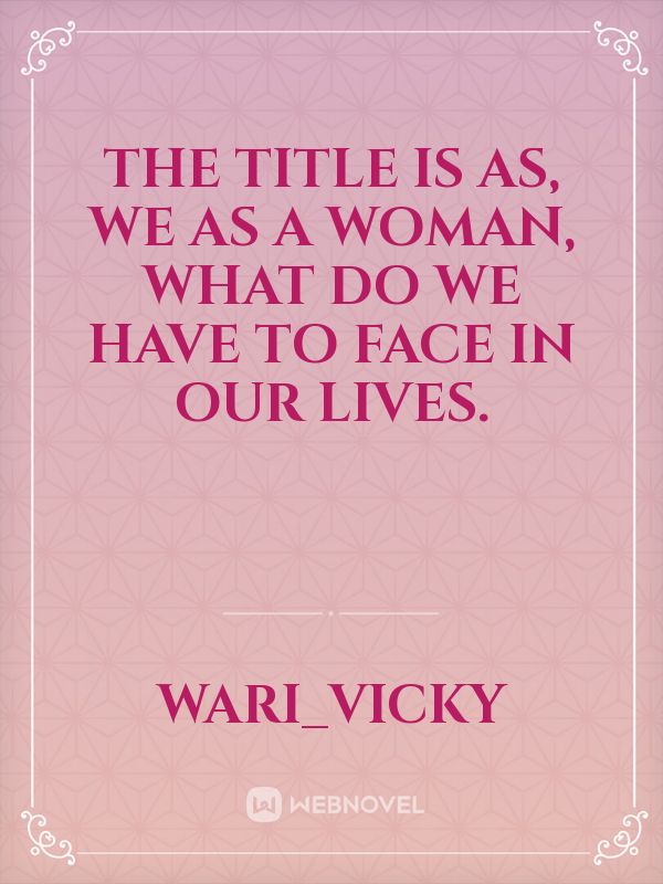 The title is as,
 we as a woman, what do we have to face in our lives. Book