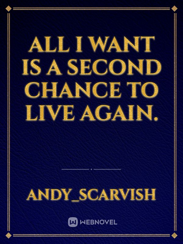 ALL I WANT IS A SECOND CHANCE TO LIVE AGAIN.