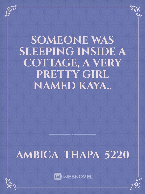 Someone was sleeping inside a cottage, a very pretty girl named Kaya..