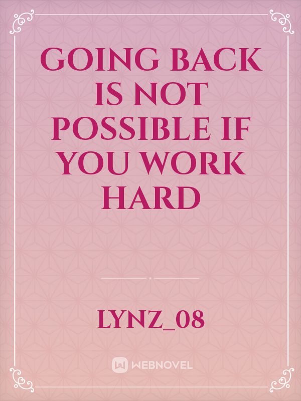 going back is not possible if you work hard