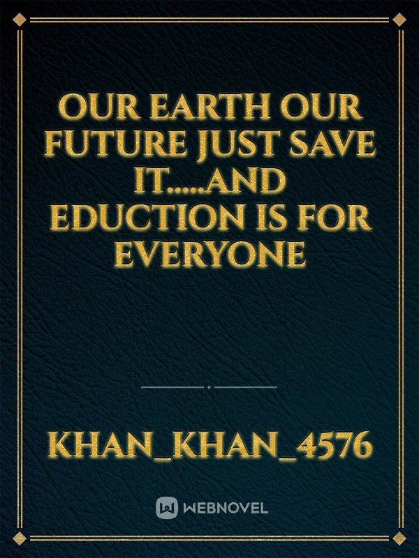 Our earth our future just save it.....and eduction is for everyone