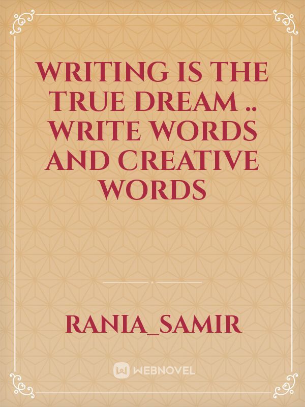 writing is the true dream .. write words and creative words