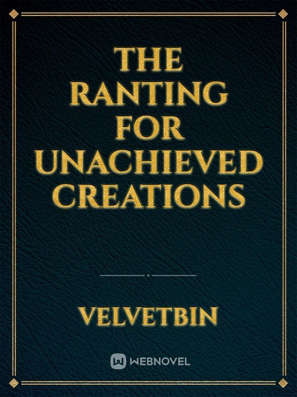 The ranting for unachieved creations