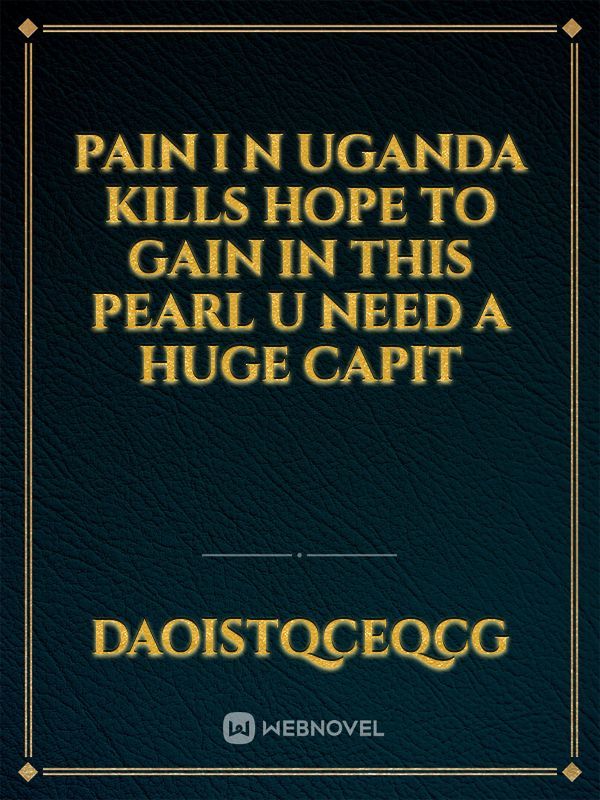 pain I n Uganda kills hope 
to gain in  this pearl u need a huge capit
