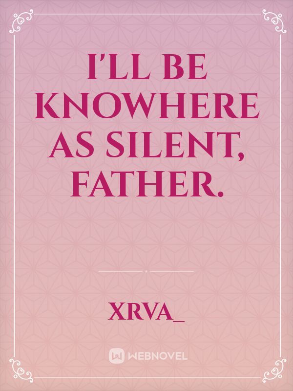 I'll be Knowhere as silent, father.