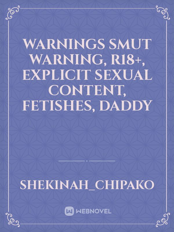 WARNINGS
Smut warning, R18+, Explicit sexual content, Fetishes, Daddy Book