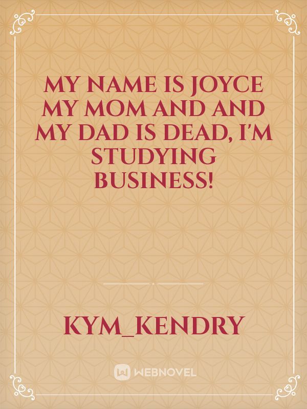My name is joyce my mom and and my dad is dead, I'm studying business!