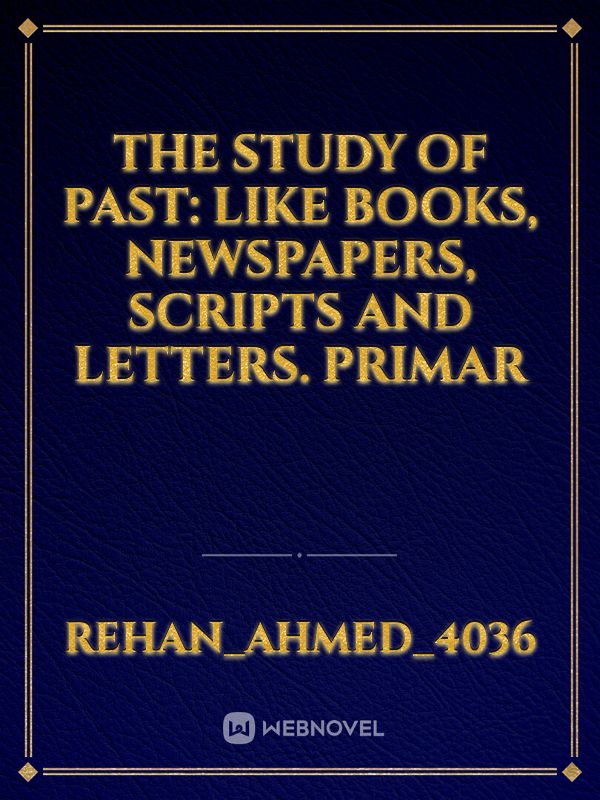 The study of past: like books, newspapers, scripts and letters. Primar Book