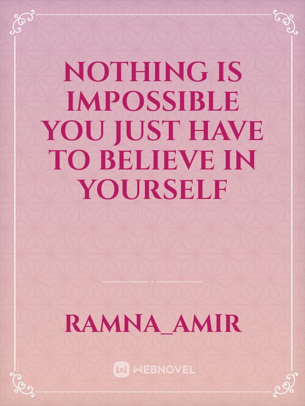 Nothing is impossible you just have to believe in yourself