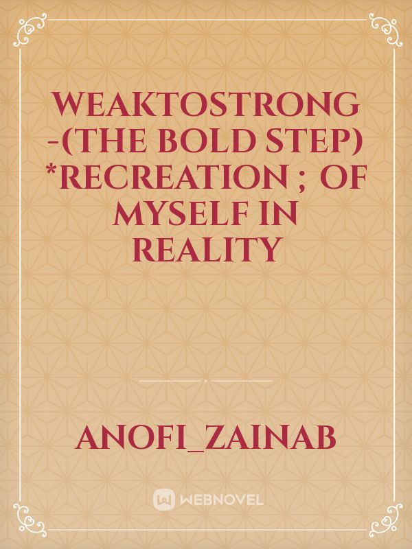 WEAKTOSTRONG -(THE BOLD STEP)

*RECREATION ; of myself  in reality