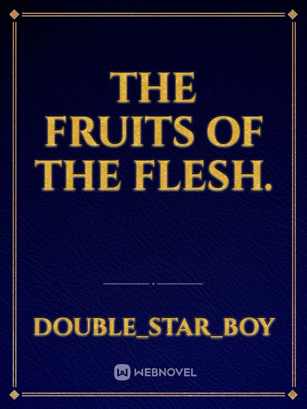 The Fruits of the flesh.