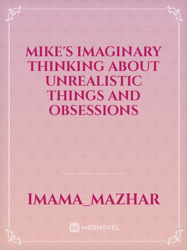MIKE'S IMAGINARY THINKING ABOUT UNREALISTIC THINGS AND OBSESSIONS