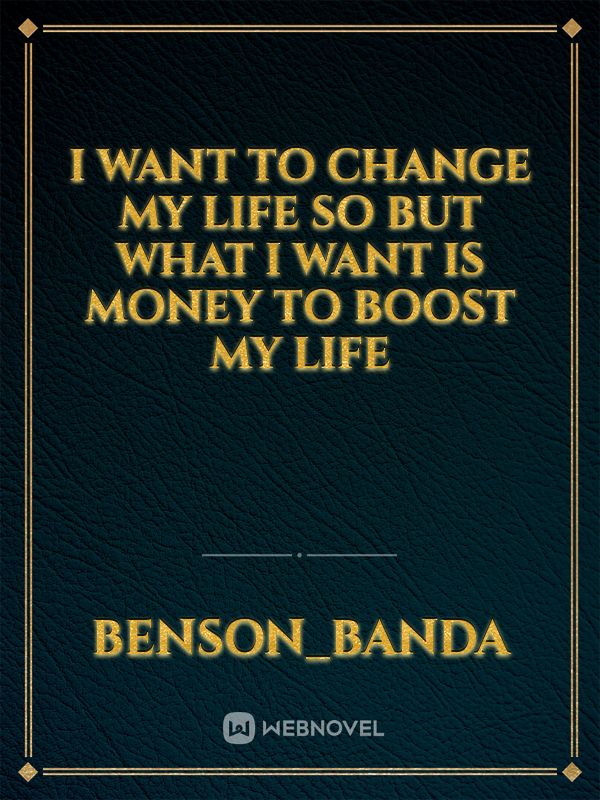 I want to change my life so but what I want is money to boost my life