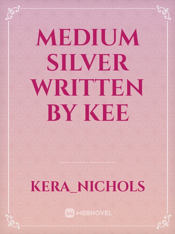 MEDIUM SILVER
WRITTEN BY KEE