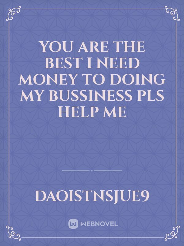 You are the best i need money to doing my bussiness pls help me