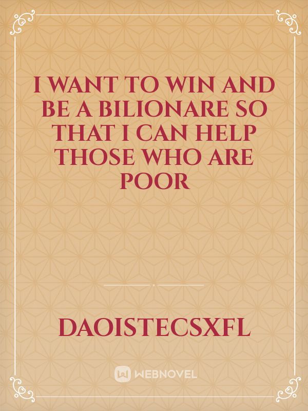 i want to win and be a bilionare so that i can help those who are poor