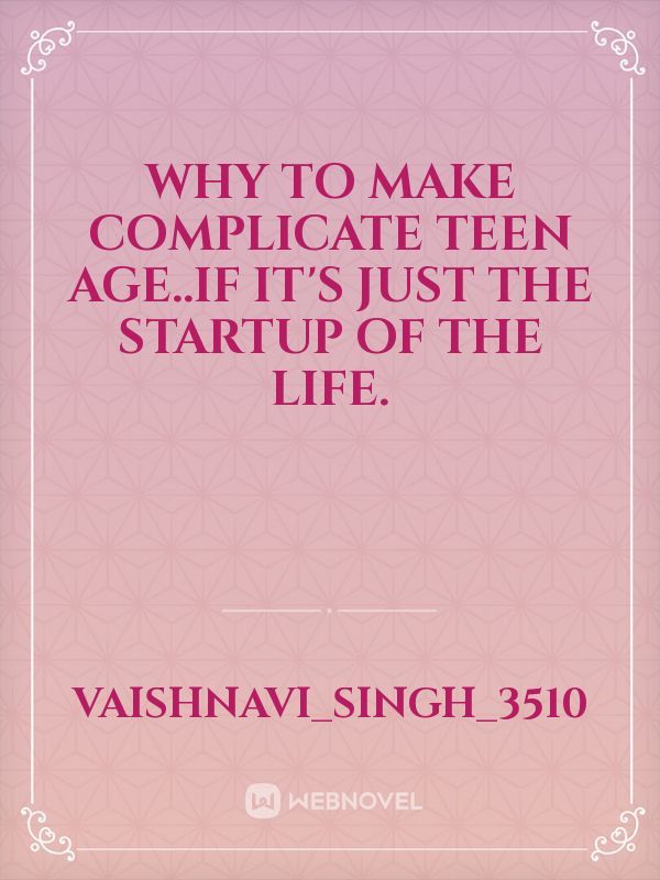 Why to make complicate teen age..if it's just the startup of the life.