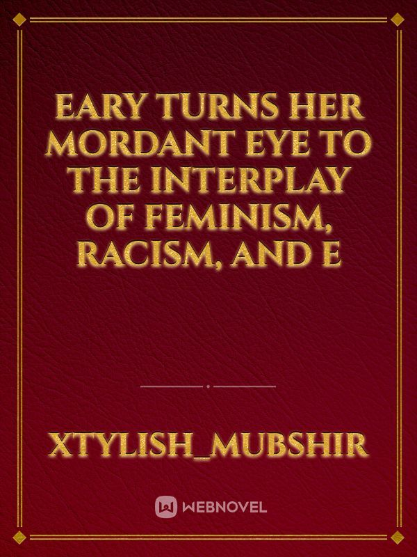 eary turns her mordant eye to the interplay of feminism, racism, and e