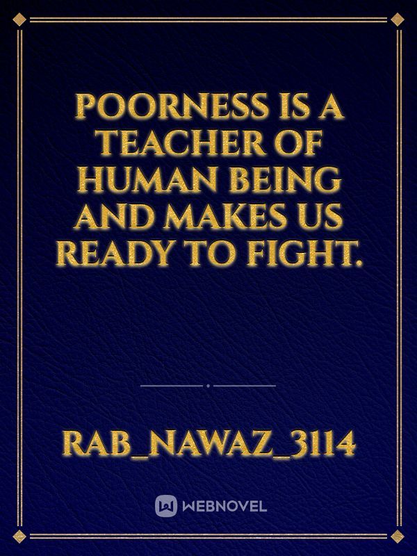 Poorness is a teacher of human being and makes us ready to fight.