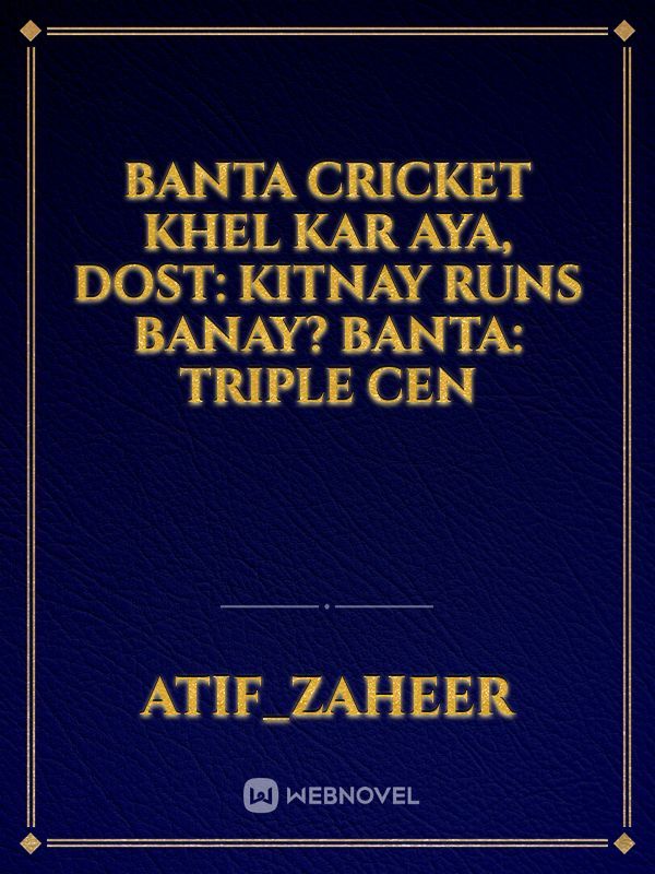 Banta Cricket Khel Kar Aya,
Dost: Kitnay Runs Banay?
Banta: Triple Cen