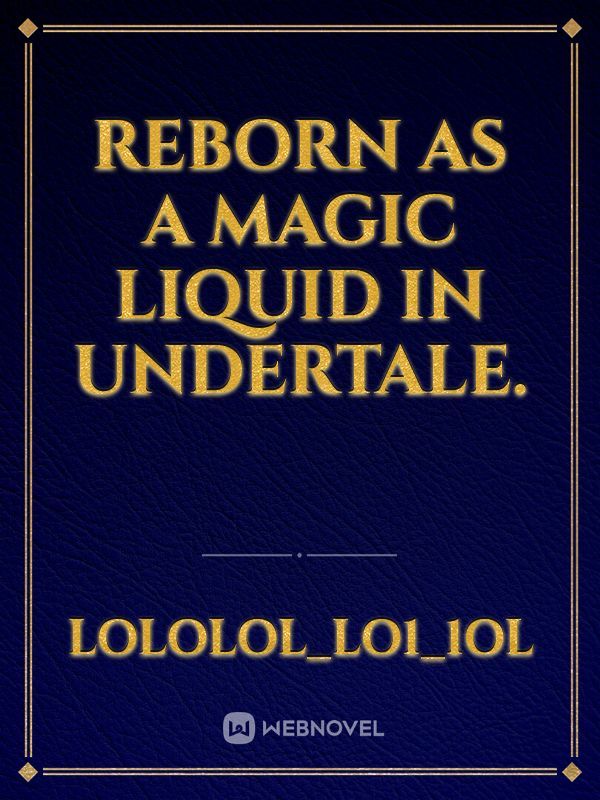 reborn as a magic liquid in undertale.
