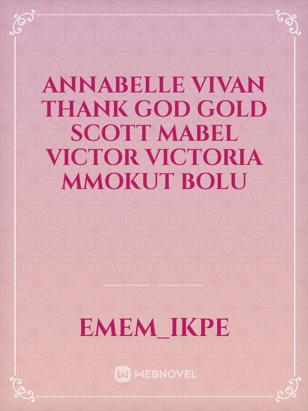 Annabelle
Vivan
Thank God
Gold
Scott
Mabel
victor
Victoria
Mmokut
Bolu