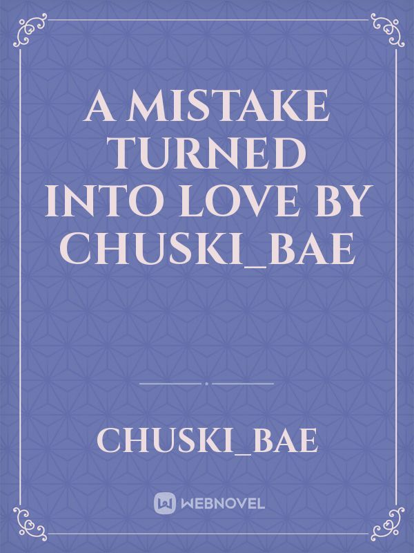 A MISTAKE TURNED INTO LOVE
 BY CHUSKI_BAE Book