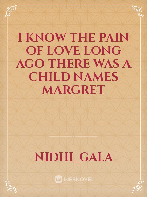 i know the pain of love 
long ago there was a child names Margret Book