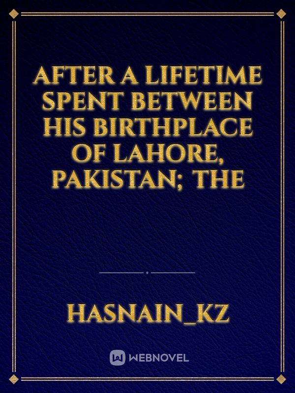 After a lifetime spent between his birthplace of Lahore, Pakistan; the