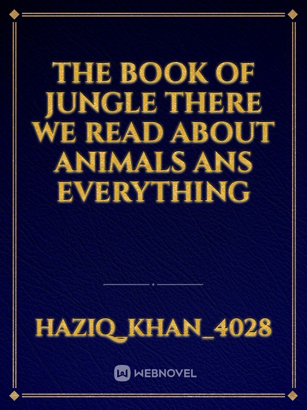 The book of jungle there we read about animals ans everything