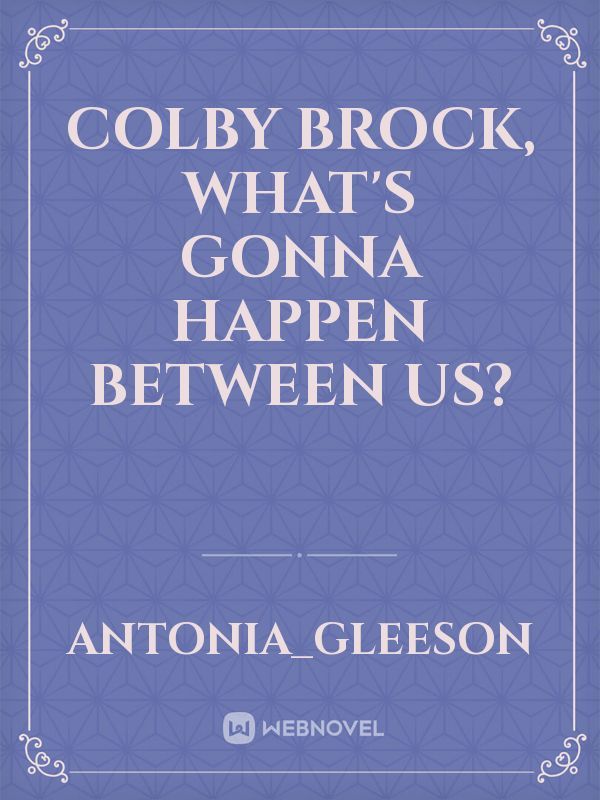 Colby Brock, what's gonna happen between us?