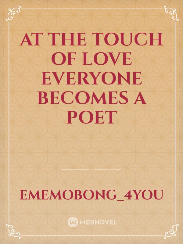 At the touch of love everyone becomes a poet