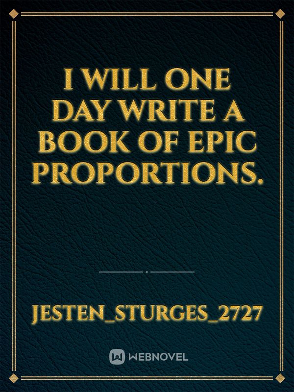I will one day write a book of epic proportions. Book