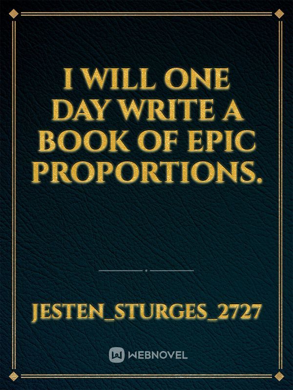I will one day write a book of epic proportions.