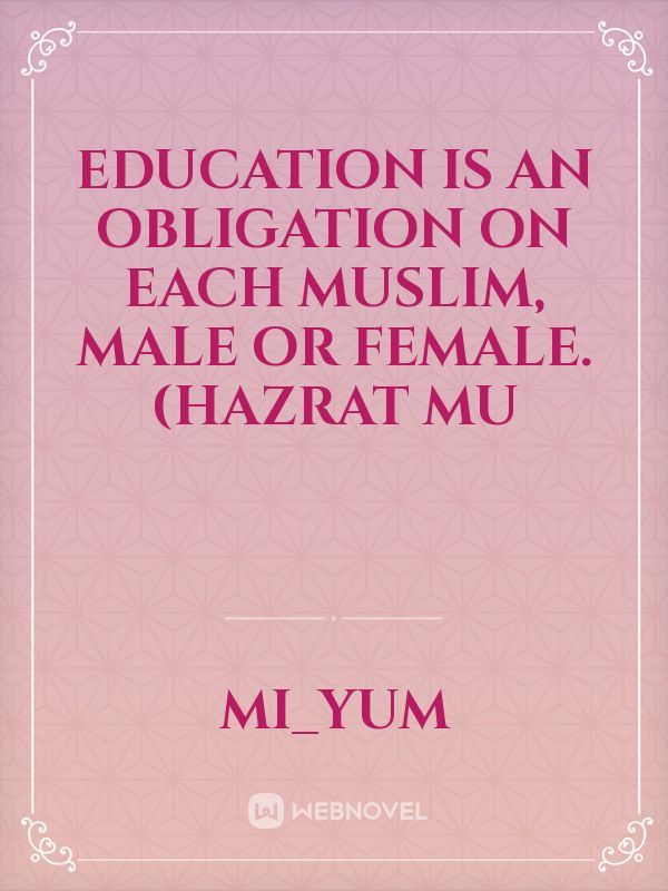 Education is an obligation on each Muslim, male or female.  (Hazrat Mu