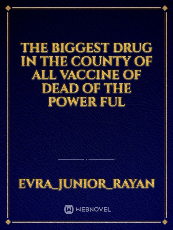 The biggest drug in the county of all vaccine of dead of the power ful