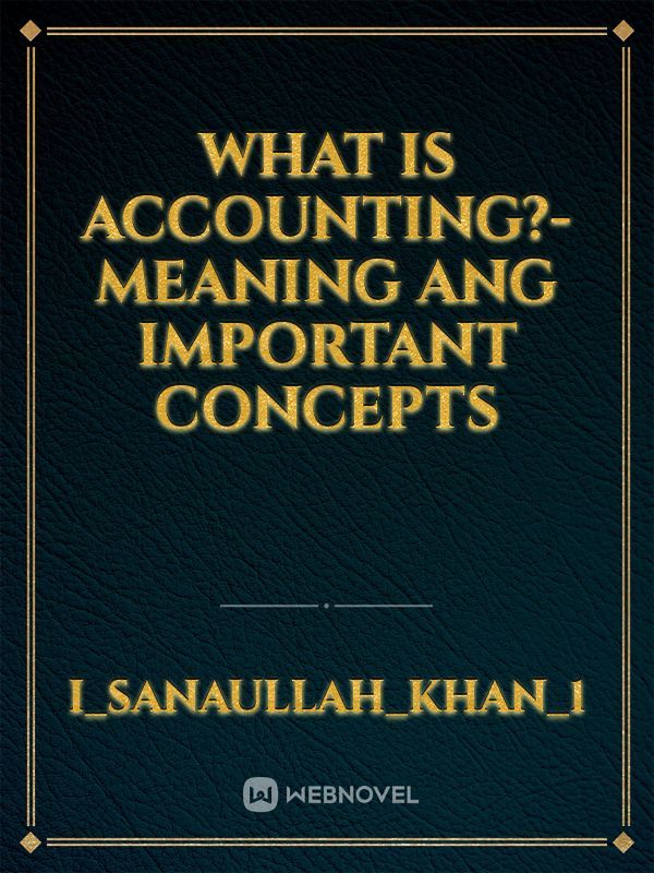 WHAT IS ACCOUNTING?- MEANING ANG IMPORTANT CONCEPTS