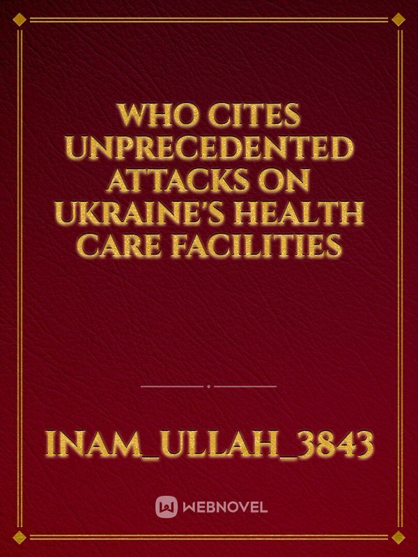 WHO Cites Unprecedented Attacks on Ukraine's Health Care Facilities