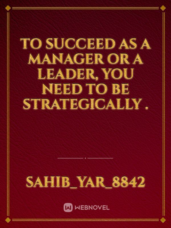 To succeed as a manager or a leader, you need to be strategically .