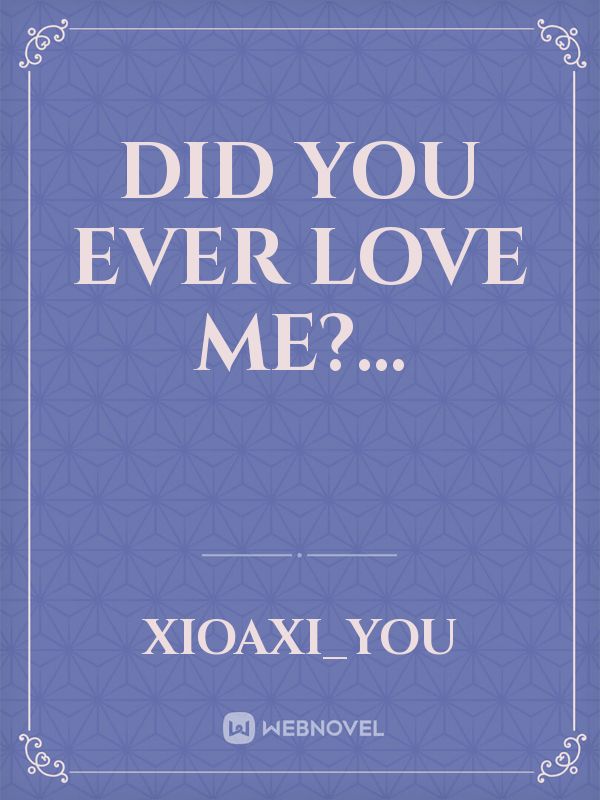 Did you ever love me?...