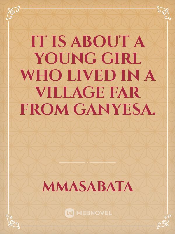 It is about a young girl who lived  in a village far from Ganyesa.