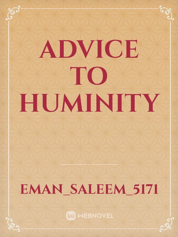 Advice to huminity