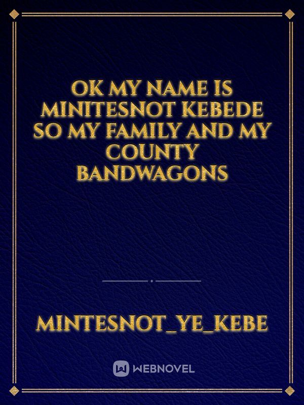 OK my name is minitesnot kebede so my family and my county bandwagons