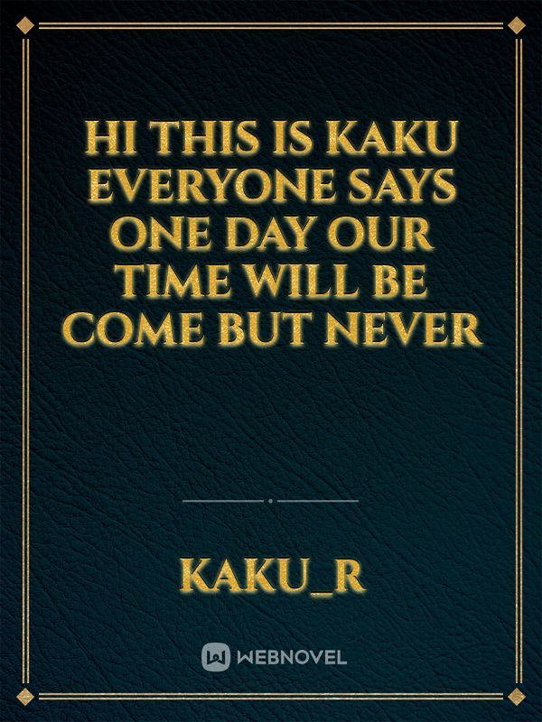 Hi this is kaku everyone says one day our time will be come but never
